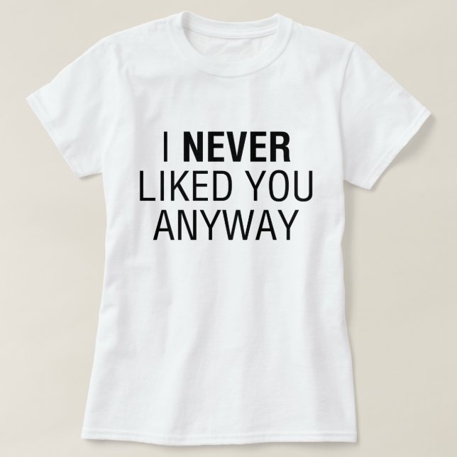 I Never Liked You Anyway T-Shirt (Design Front)