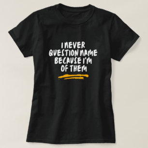 I Never Question Name Because I'm One Of Them T-Shirt