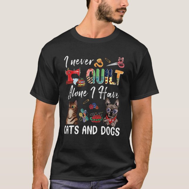 I Never Quilt Alone I Have Cats And Dogs Loves T-Shirt (Front)