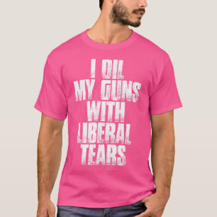 I Oil My Guns With Liberal Tears Funny Sarcastic T-Shirt