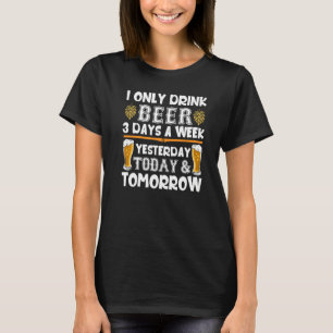 I Only Drink Beer 3 Days A Week Yesterday Today To T-Shirt