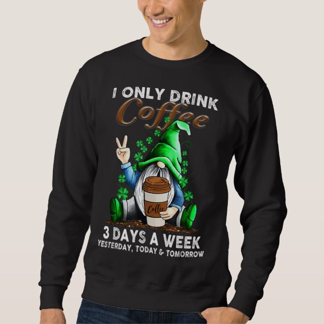 I Only Drink Coffee 3 Days A Week Yesterday Today  Sweatshirt (Front)