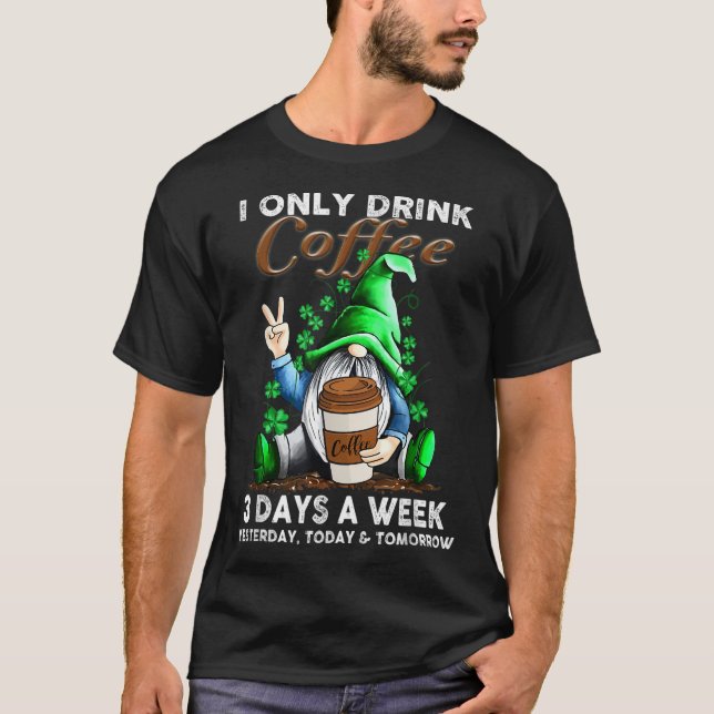 I Only Drink Coffee 3 Days A Week Yesterday Today  T-Shirt (Front)