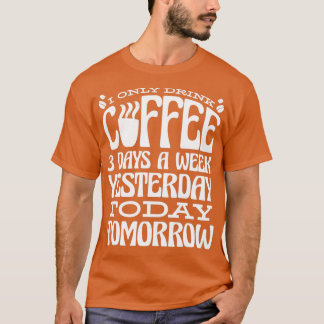 I Only Drink Coffee 3 Days A Week Yesterday Today T-Shirt