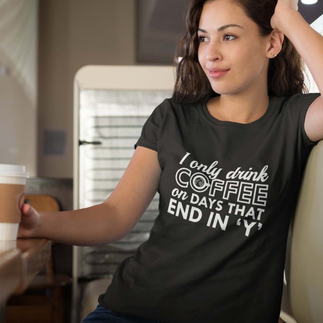 I Only Drink Coffee T-Shirt (I Only Drink Coffee On Days That End In 'Y' Shirt)