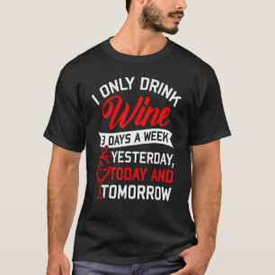 I Only Drink Wine 3 Days A Week Yesterday Today To T-Shirt