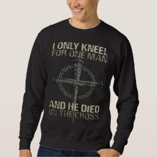 I Only Kneel For One Man And He Died On The Cross  Sweatshirt