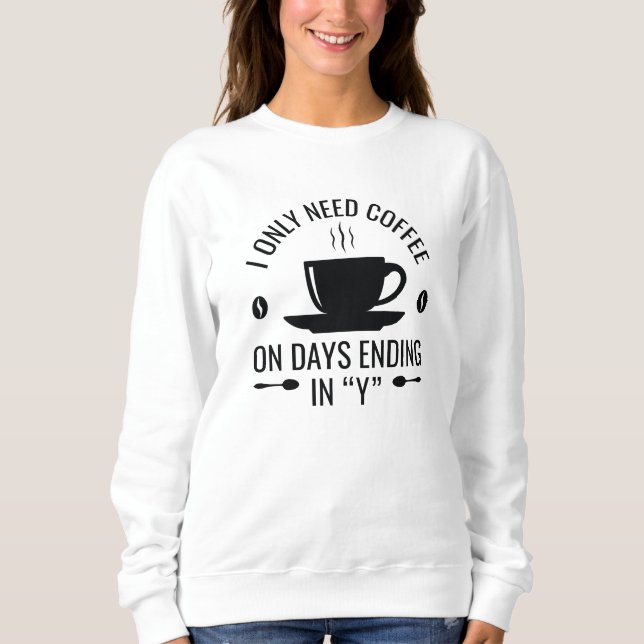 I Only Need Coffee Sweatshirt (Front)