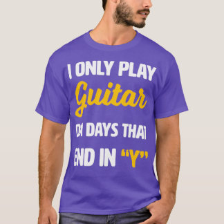 I Only Play Guitar on Days That End With Y T-Shirt