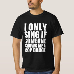 I only sing if someone shows me a cop badge T-Shirt