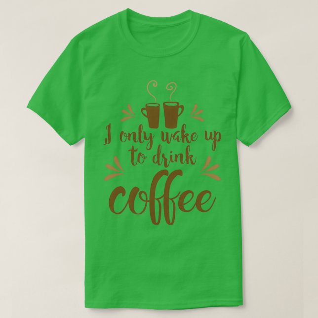 I only wake up to drink coffee T-Shirt (Design Front)