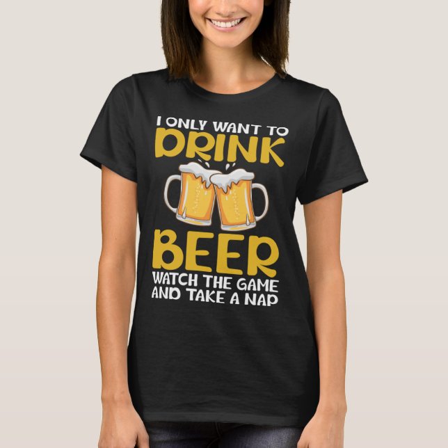 I Only Want to Drink Beer Watch The Game and Take  T-Shirt (Front)