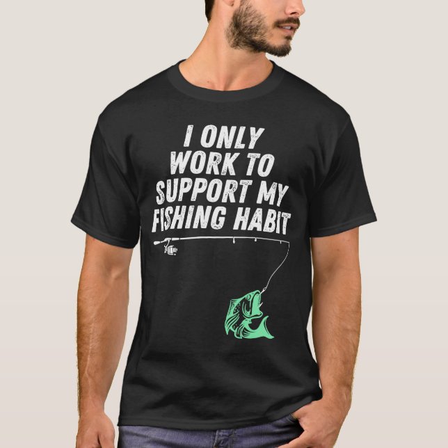 I Only Work To Support My Fishing Habit T-Shirt (Front)