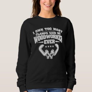 I Own Too Many Clamps Said No Woodworker Ever Wood Sweatshirt