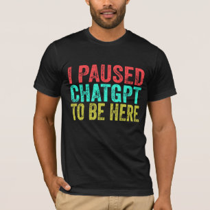 I Paused Chatgpt To Be Here T-Shirt