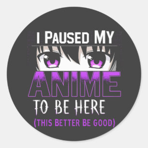I Paused My Anime To Be Here it better be good Classic Round Sticker
