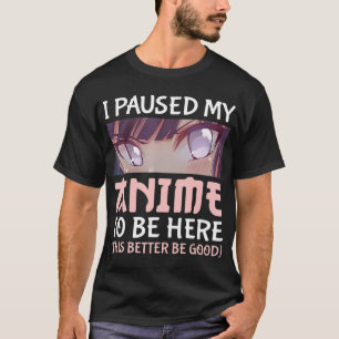 I Paused my Anime to be here This better be good T-Shirt