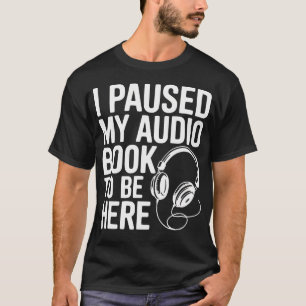 I Paused My Audiobook To Be Here Funny T-Shirt