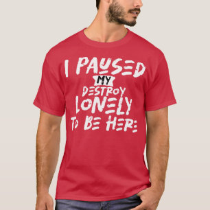 i paused my destroy lonely to be here 1 T-Shirt