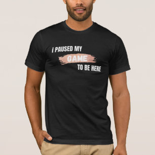 I Paused My Game To Be Here Funny Gamer T-Shirt
