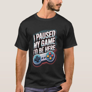 I Paused My Game To Be Here Funny Gamer T-Shirt