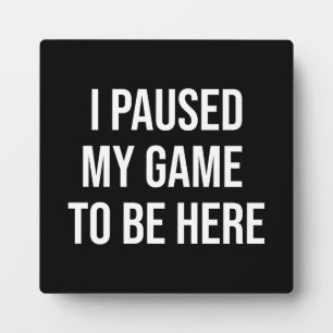 I Paused My Game To Be Here - Funny Gaming Gamer Plaque