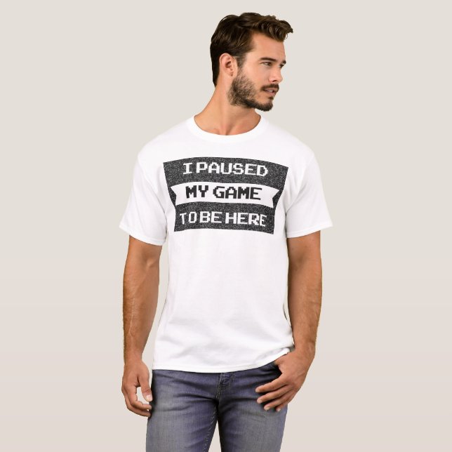 I Paused My Game to be Here - Funny Sarcastic Vide T-Shirt (Front Full)
