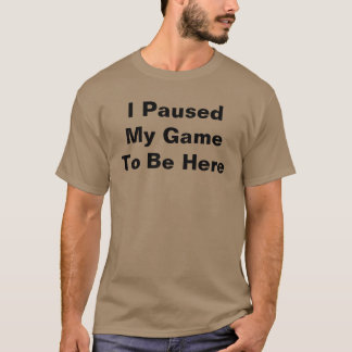 I Paused My Game to Be Here T-Shirt