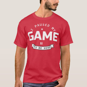 I Paused My Game To Be Here T-Shirt