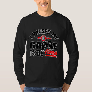 I Paused My Game To Be Here - Video Gamer T-Shirt