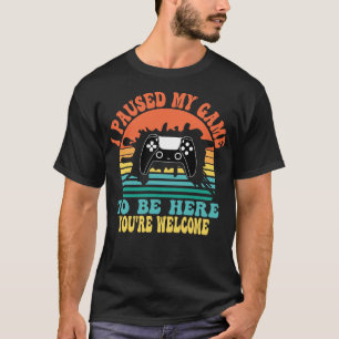 I Paused My Game To Be Here Youre Welcome 1 T-Shirt