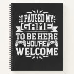 I Paused My Game To Be Here You're Welcome Notebook<br><div class="desc">I Paused My Game To Be Here T Shirt Video Gamer Gift Shirt for video game lovers who are addicted to video games and gaming. Gamers with a sense of humour who love console,  pc and computer games</div>