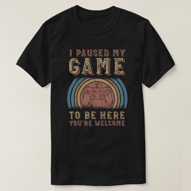 I Paused My Game To Be Here You're Welcome T-Shirt (Design Front)