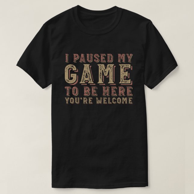 I Paused My Game To Be Here You're Welcome T-Shirt (Design Front)