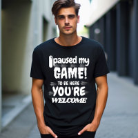 I Paused My Game To Be Here You're Welcome t-shirt