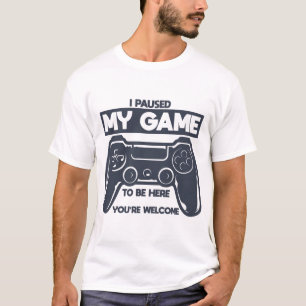 I Paused My Game To Be Here You're Welcome  T-Shirt