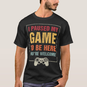 I Paused My Game To Be Here You'Re Welcome Video T-Shirt