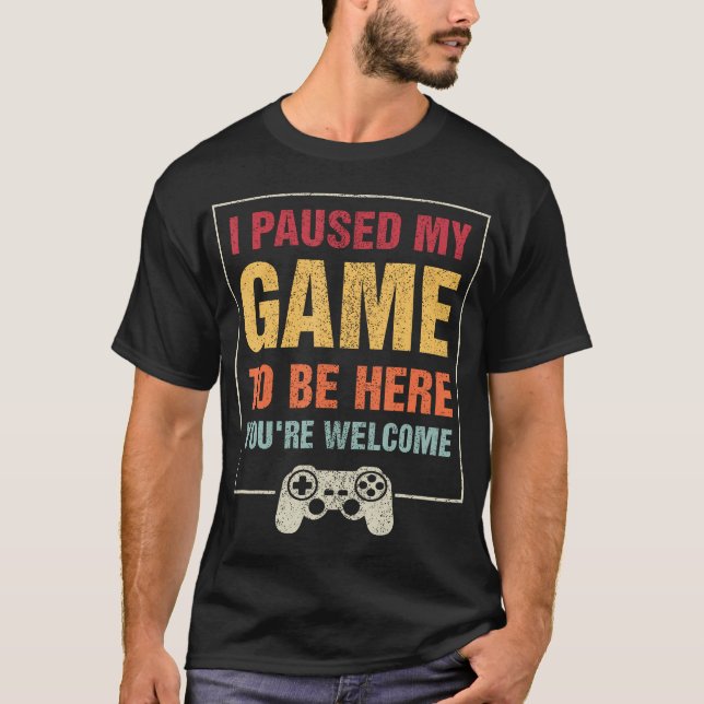 I Paused My Game To Be Here You'Re Welcome Video T-Shirt (Front)