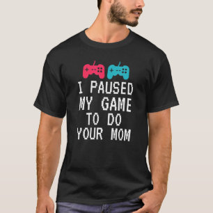 I Paused My Game To Do Your Mum Sarcastic Video Ga T-Shirt