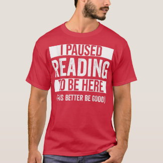 I Paused Reading To Be Here This Better Be Good Re T-Shirt