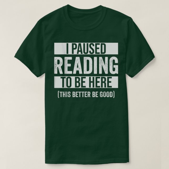 I Paused Reading To Be Here This Better Be Good Re T-Shirt (Design Front)