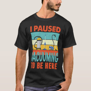 I paused Vacuuming to be here  Vacuum Cleaning T-Shirt
