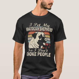 I Pet My Anatolian Shepherd So I Don't Choke Peopl T-Shirt