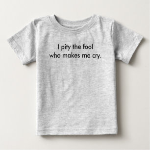 I pity the fool who makes me cry. baby T-Shirt