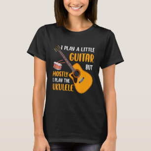 I Play a Little Guitar but Mostly I Play the Ukule T-Shirt