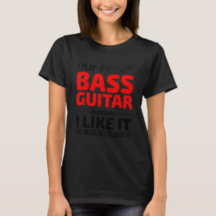I Play Bass Guitar Because I Like It T-Shirt