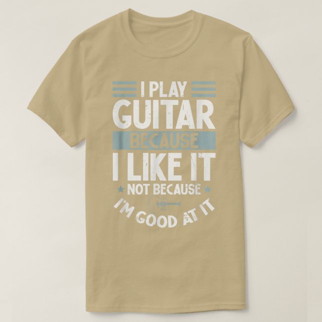 I Play Guitar Because I Like It Not Because Im Goo T-Shirt (Design Front)