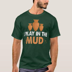 I play in the mud Pottery clay and fun for T-Shirt