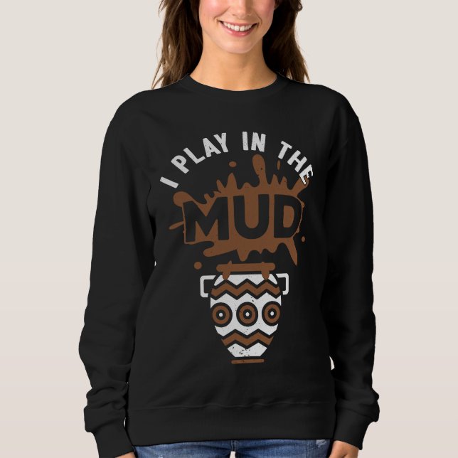 I Play In The Mud Pottery Sculpture Pot Dealer Cer Sweatshirt (Front)