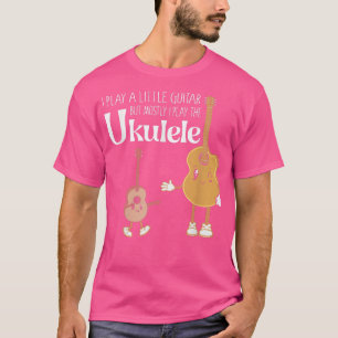 I Play Little Guitar But Mostly Play The Ukulele I T-Shirt